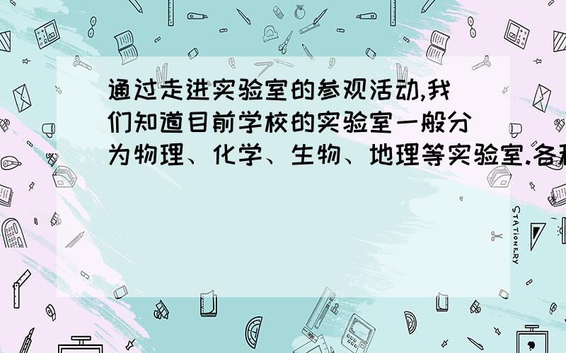 通过走进实验室的参观活动,我们知道目前学校的实验室一般分为物理、化学、生物、地理等实验室.各种试剂或试剂瓶一般存放在（ ）实验室；显微镜一般存放在（ ）实验室；电流表、电压