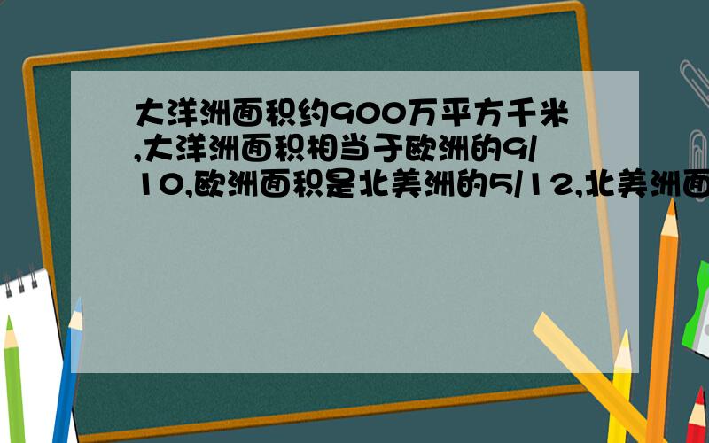 大洋洲面积约900万平方千米,大洋洲面积相当于欧洲的9/10,欧洲面积是北美洲的5/12,北美洲面积是亚洲的6/1,欧洲面积是多少?亚洲面积是多少?