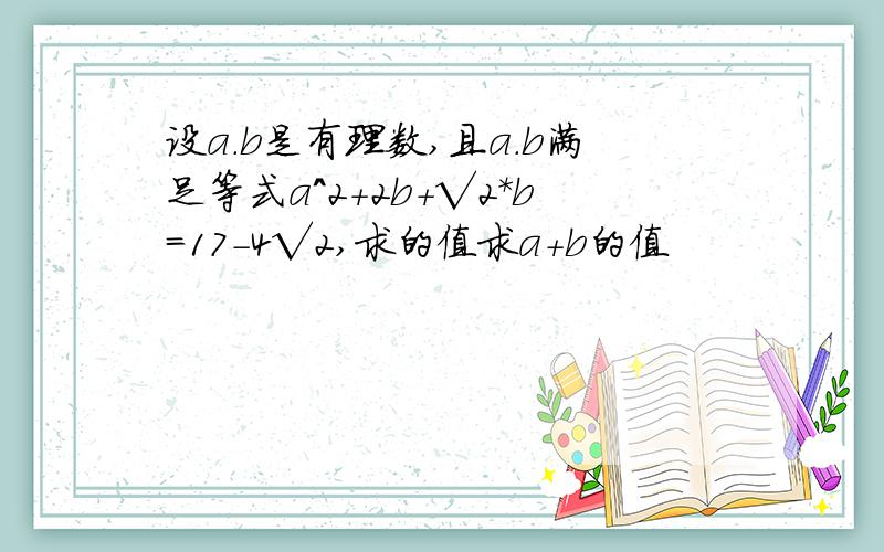 设a.b是有理数,且a.b满足等式a^2+2b+√2*b=17-4√2,求的值求a+b的值