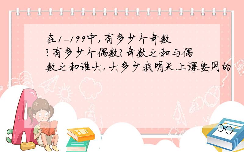 在1-199中,有多少个奇数?有多少个偶数?奇数之和与偶数之和谁大,大多少我明天上课要用的