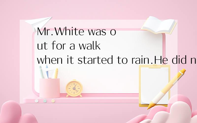 Mr.White was out for a walk when it started to rain.He did not have an umbrella and he wasn't wearing a hat.His clothes were all wet,yet not a single hair on hishead got wet.How was this possible?__________（先用英语回答,并用中文翻译出