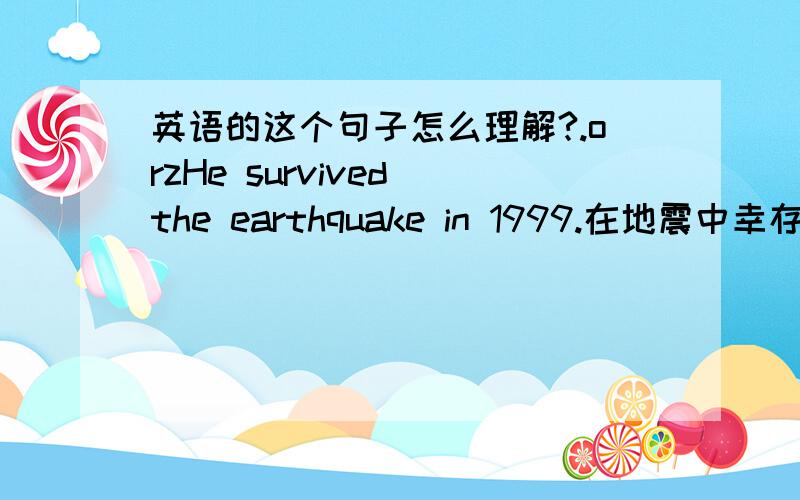 英语的这个句子怎么理解?.orzHe survived the earthquake in 1999.在地震中幸存,为什么survive后面直接跟了地震了啊|||||||||orz容我的弱问题||||||||||||||||||orz