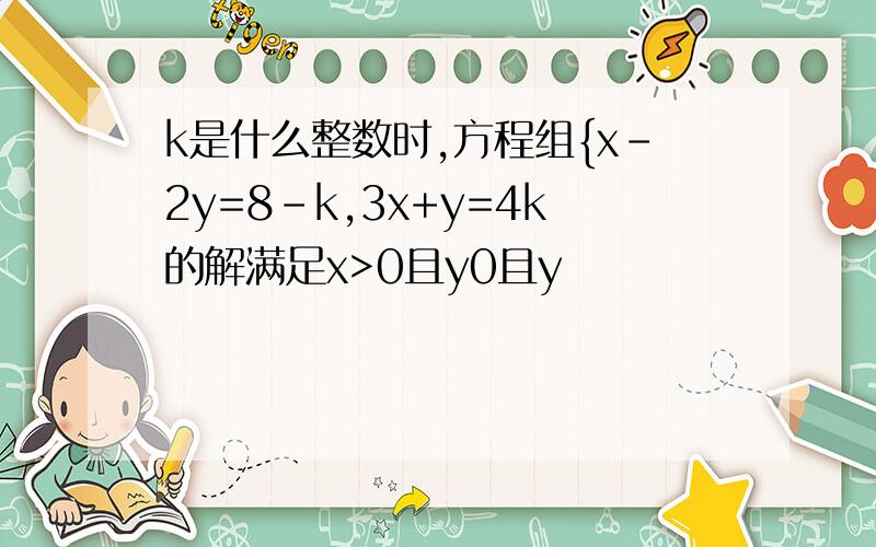 k是什么整数时,方程组{x-2y=8-k,3x+y=4k的解满足x>0且y0且y