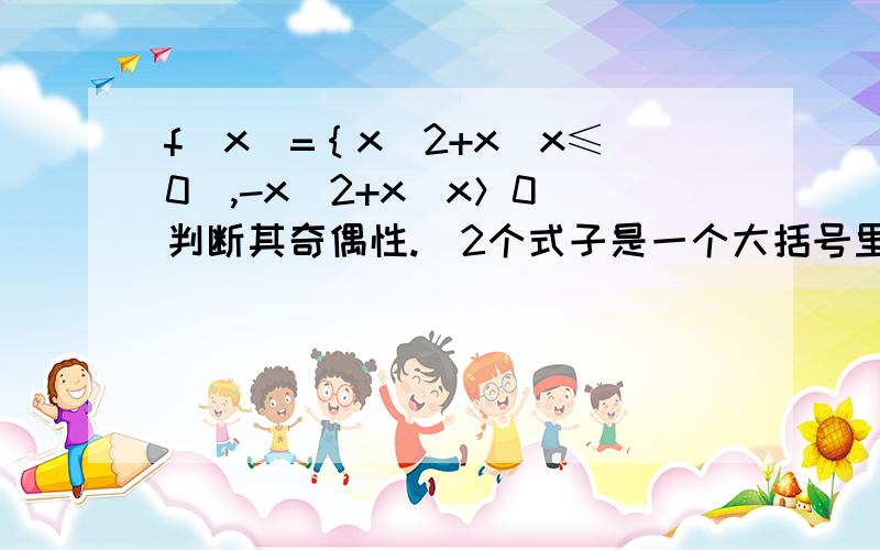 f(x)=｛x^2+x(x≤0),-x^2+x(x＞0)判断其奇偶性.（2个式子是一个大括号里的,我不好打的,只能这样了）设f(x)是偶函数,g(x)是奇函数,且f(x)+g(x)=1/(x-1),求函数f(x)、g(x)的解析式.已知f(x)是奇函数,且当x＞0