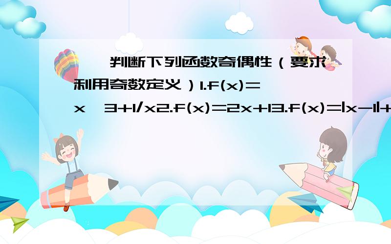 一、判断下列函数奇偶性（要求利用奇数定义）1.f(x)=x^3+1/x2.f(x)=2x+13.f(x)=|x-1|+|x+1|4.f(x)=x^2+15.f(x)=√(x-1)+√(1-x)6.f(x)=1/(|x|-1)7.f(x)=2x^4+3x^28.f(x)=x^3-2x9.f(x)=(x^2+1)/x10.f(x)=x^2+1