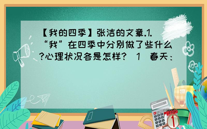 【我的四季】张洁的文章.1.“我”在四季中分别做了些什么?心理状况各是怎样?（1）春天：_______ (2)夏日：_______ (3)秋天：_______ (4)冬日：______2.“我”在四季中遇到了哪些困难和挫折?__________