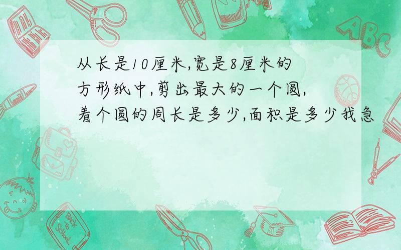 从长是10厘米,宽是8厘米的方形纸中,剪出最大的一个圆,着个圆的周长是多少,面积是多少我急