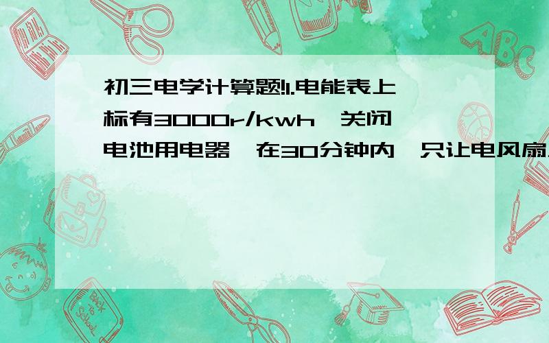 初三电学计算题!1.电能表上标有3000r/kwh,关闭电池用电器,在30分钟内,只让电风扇工作,发现电能表转动150转,那么电风扇的电功率是多少?2.某发电厂日处理垃圾600吨,研究表明,生活垃圾的平均热