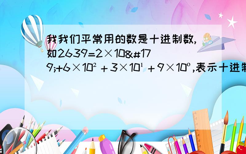 我我们平常用的数是十进制数,如2639=2×10³+6×10²＋3×10¹＋9×10º,表示十进制的数要用10个数码（又叫数字）：0,1,2,3,4,5,6,7,8,9.在电子数字计算机中用的是二进制,只要两个数码：0和