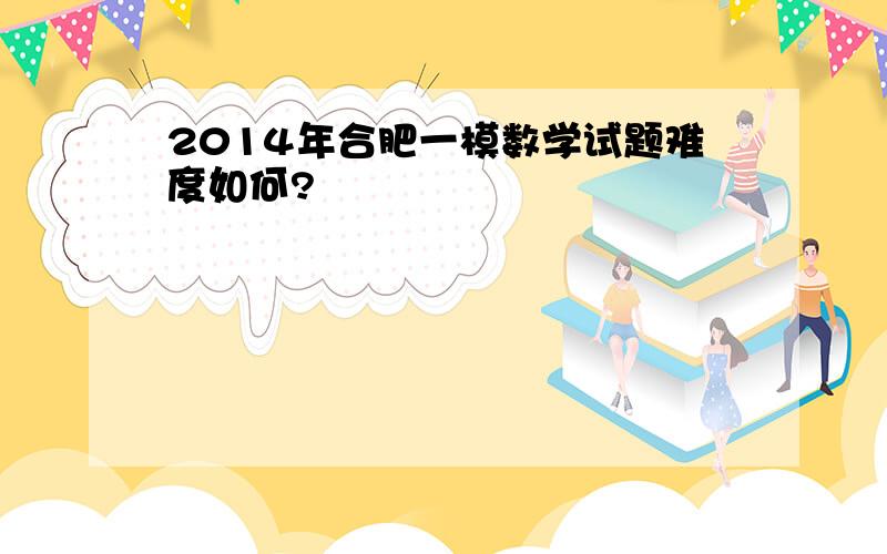 2014年合肥一模数学试题难度如何?