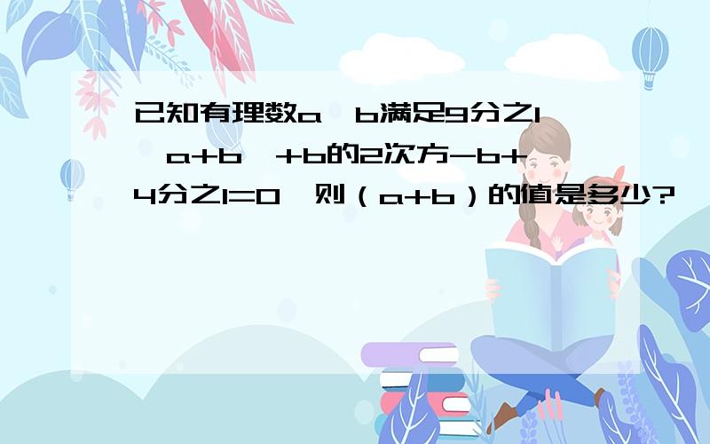 已知有理数a、b满足9分之1丨a+b丨+b的2次方-b+4分之1=0,则（a+b）的值是多少?