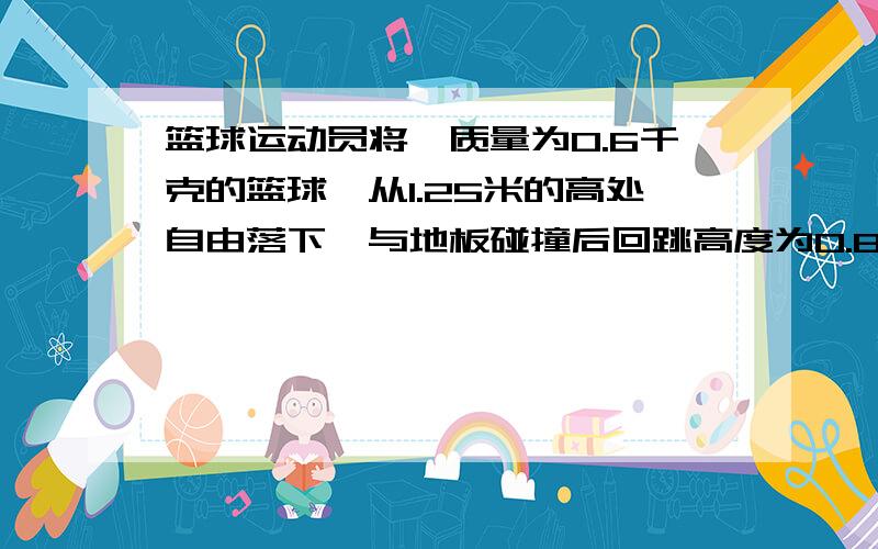 篮球运动员将一质量为0.6千克的篮球,从1.25米的高处自由落下,与地板碰撞后回跳高度为0.8米．设篮球与地板的碰撞时间为0.1秒,取g＝10,求篮球对地板的平均作用力?