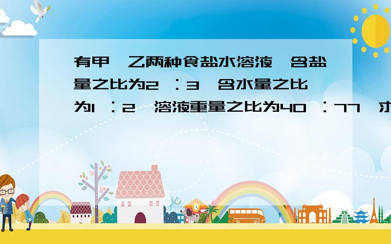 有甲、乙两种食盐水溶液,含盐量之比为2 ：3,含水量之比为1 ：2,溶液重量之比为40 ：77,求甲种食盐溶液的浓度.