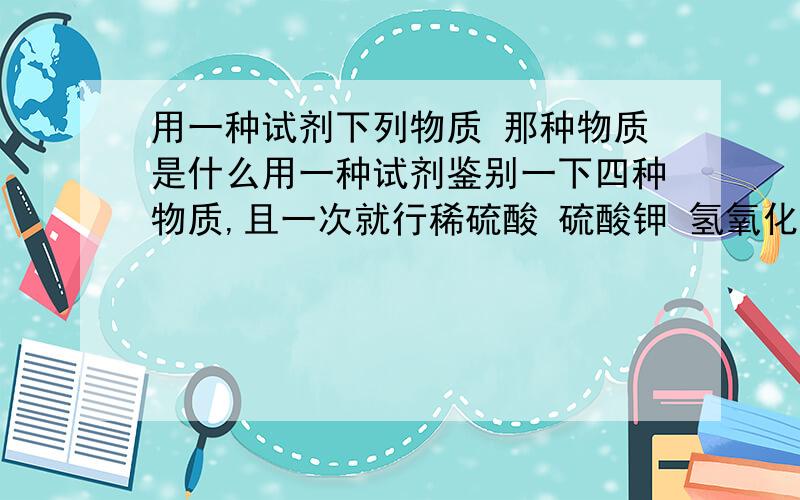 用一种试剂下列物质 那种物质是什么用一种试剂鉴别一下四种物质,且一次就行稀硫酸 硫酸钾 氢氧化钡氯化钡且写出鉴别的原因 这道题害死我了 5555555555