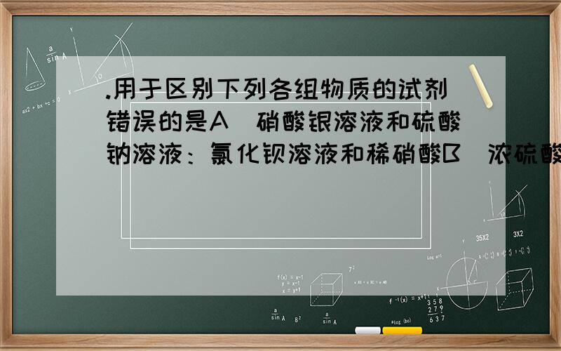 .用于区别下列各组物质的试剂错误的是A．硝酸银溶液和硫酸钠溶液：氯化钡溶液和稀硝酸B．浓硫酸和稀硫酸：小木条 C．NH4Cl溶液和NaCl溶液：NaOH溶液和红色石蕊试纸D．Na2O2和硫粉：水