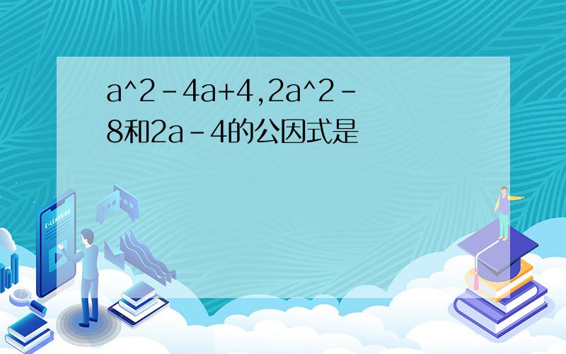 a^2-4a+4,2a^2-8和2a-4的公因式是