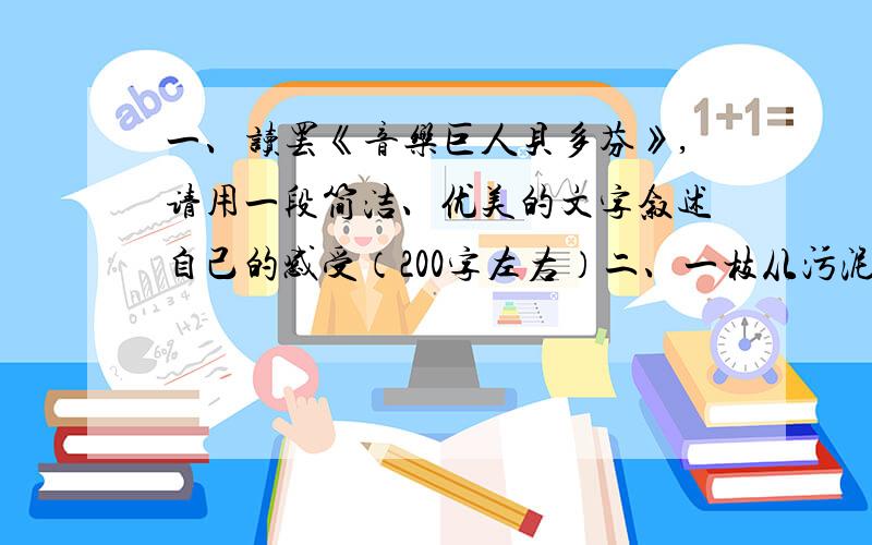 一、读罢《音乐巨人贝多芬》,请用一段简洁、优美的文字叙述自己的感受（200字左右）二、一枝从污泥里长出的夏荷,竟开出雪一样洁白纯净的花儿（仿句）三、1、写出4个以“龙”为偏旁的