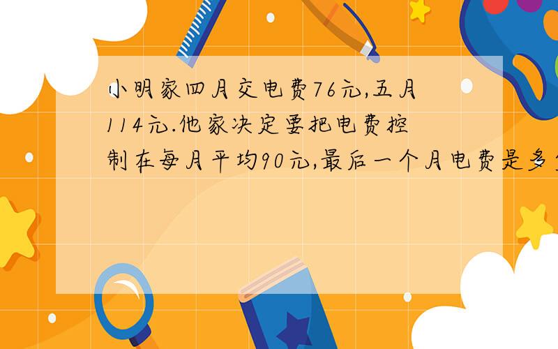 小明家四月交电费76元,五月114元.他家决定要把电费控制在每月平均90元,最后一个月电费是多少元?