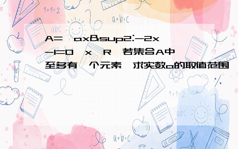 A=｛ax²-2x-1=0,x∈R｝若集合A中至多有一个元素,求实数a的取值范围