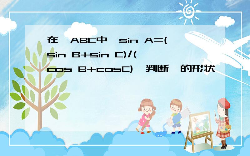 在△ABC中,sin A=(sin B+sin C)/(cos B+cosC),判断△的形状