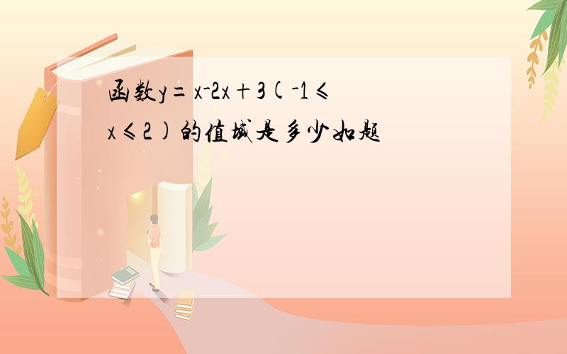 函数y=x-2x+3(-1≤x≤2)的值域是多少如题