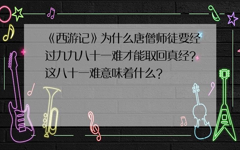 《西游记》为什么唐僧师徒要经过九九八十一难才能取回真经?这八十一难意味着什么?