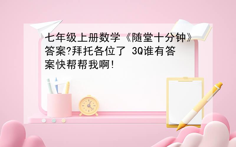 七年级上册数学《随堂十分钟》答案?拜托各位了 3Q谁有答案快帮帮我啊!