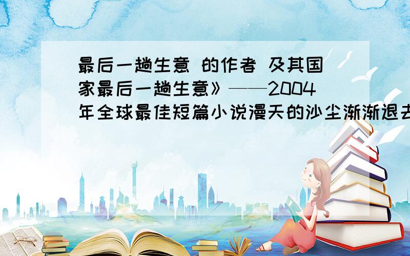 最后一趟生意 的作者 及其国家最后一趟生意》——2004年全球最佳短篇小说漫天的沙尘渐渐退去,蓝天和烈日又一次出现在沙漠上空.他开着那辆破旧的黄色出租车在公路上行驶,道路的两边,处