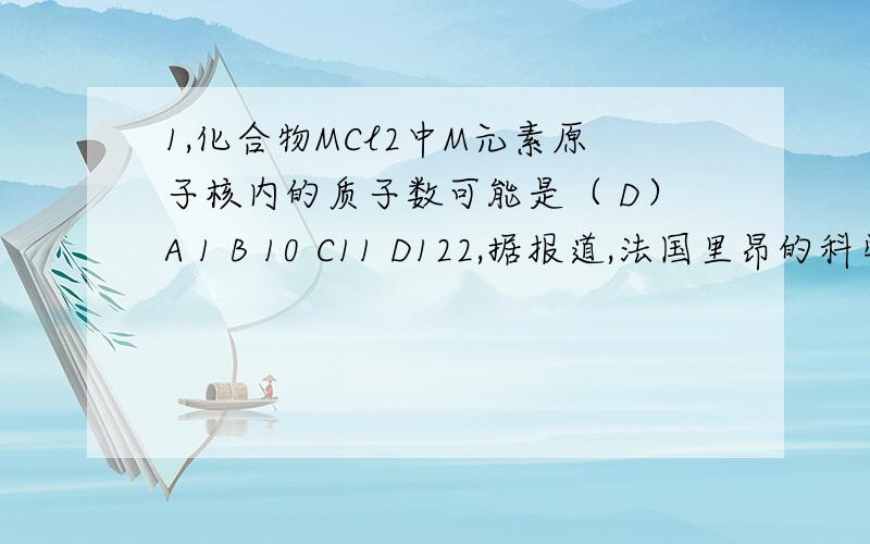 1,化合物MCl2中M元素原子核内的质子数可能是（ D）A 1 B 10 C11 D122,据报道,法国里昂的科学家最近发现一种只由四个中子构成的粒子,这种粒子称为“四中子”,也有人称之为“零号元素”.下列有