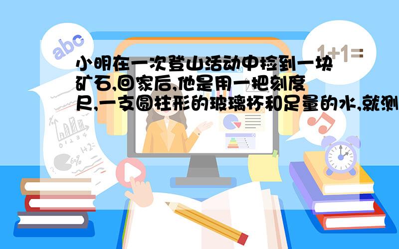 小明在一次登山活动中捡到一块矿石,回家后,他是用一把刻度尺,一支圆柱形的玻璃杯和足量的水,就测量出这块矿石的体积,如果他量出玻璃杯的内直径为d,把矿石完全浸没在水中,测量杯中水