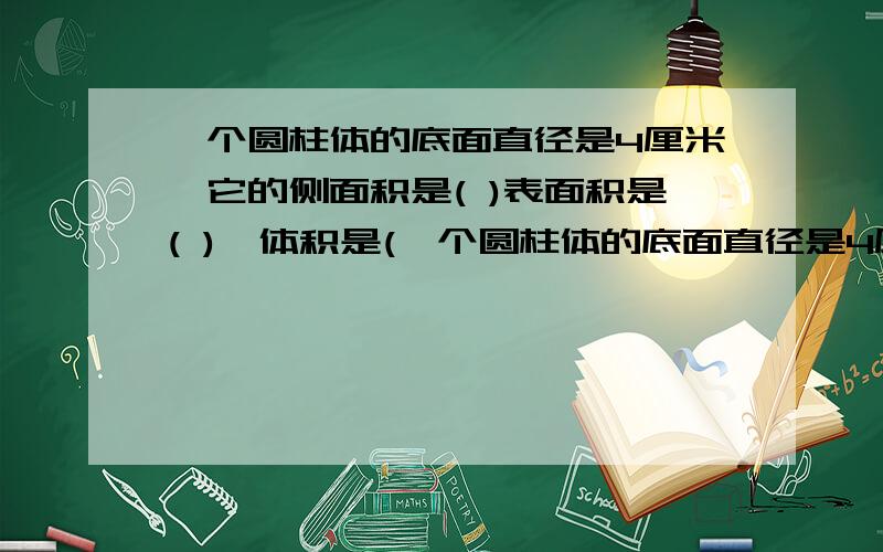 一个圆柱体的底面直径是4厘米,它的侧面积是( )表面积是( ),体积是(一个圆柱体的底面直径是4厘米,它的侧面积是( )表面积是( ),体积是( )