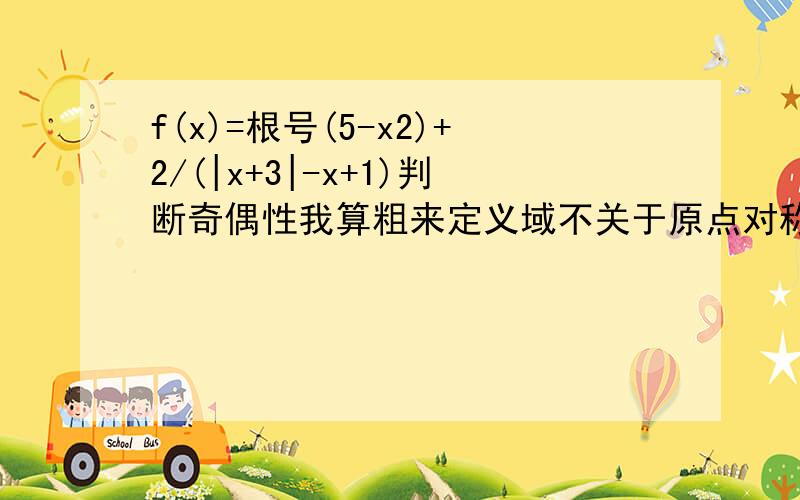 f(x)=根号(5-x2)+2/(|x+3|-x+1)判断奇偶性我算粗来定义域不关于原点对称于是非奇非偶了..但是不对啊...