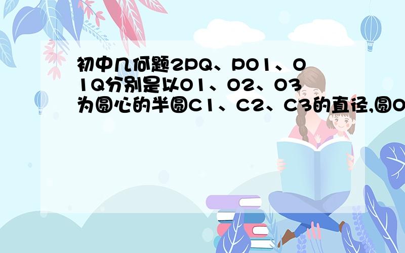 初中几何题2PQ、PO1、O1Q分别是以O1、O2、O3为圆心的半圆C1、C2、C3的直径,圆O4内切于半圆C1及外切于半圆C2、C3,若PQ=24,求圆O4的面积