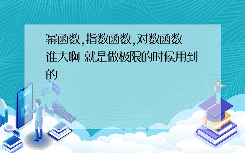 幂函数,指数函数,对数函数 谁大啊 就是做极限的时候用到的