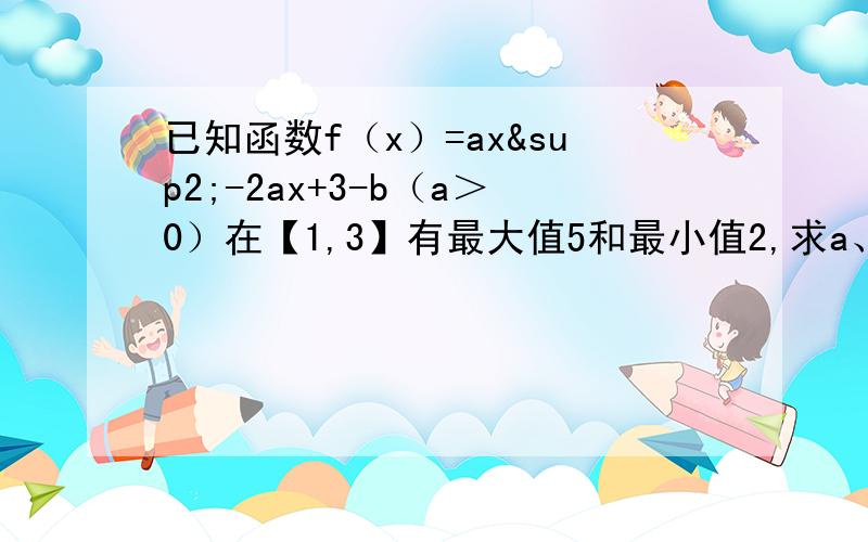 已知函数f（x）=ax²-2ax+3-b（a＞0）在【1,3】有最大值5和最小值2,求a、b的值