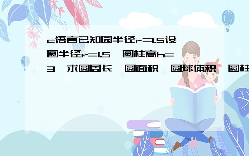 c语言已知园半径r=1.5设圆半径r=1.5,圆柱高h=3,求圆周长,圆面积,圆球体积,圆柱体