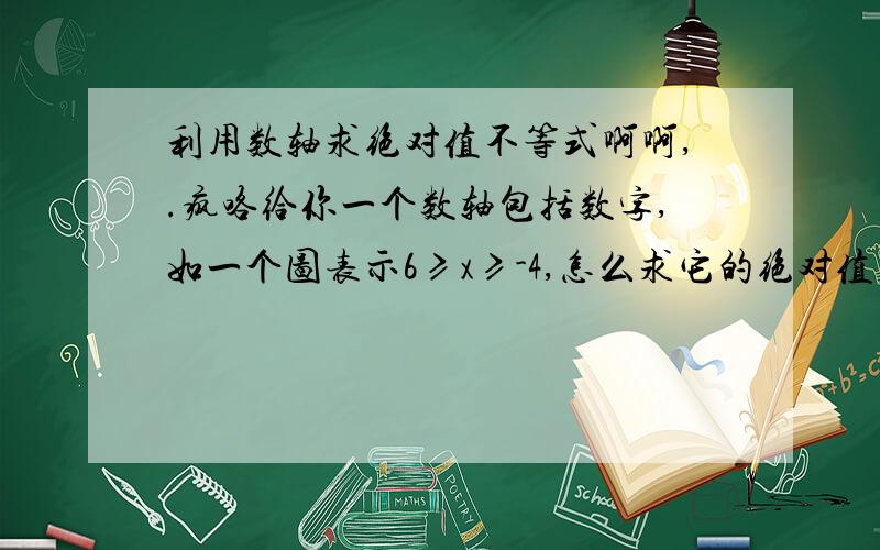 利用数轴求绝对值不等式啊啊,.疯咯给你一个数轴包括数字,如一个图表示6≥x≥-4,怎么求它的绝对值不等式?还有反之,如：x≤-4或x≥6怎么求它的值呢?