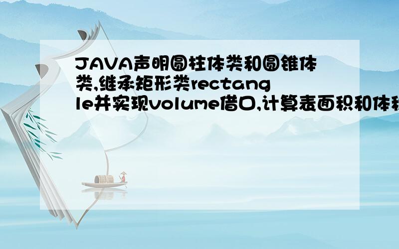 JAVA声明圆柱体类和圆锥体类,继承矩形类rectangle并实现volume借口,计算表面积和体积要代码哦~注意继承的不是圆~