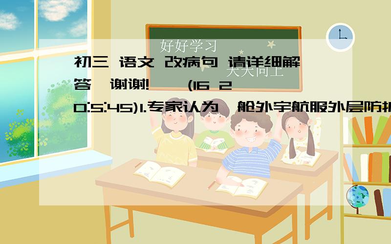 初三 语文 改病句 请详细解答,谢谢!    (16 20:5:45)1.专家认为,舱外宇航服外层防护材料应具备舱内服所具备的防辐射、防紫外线、抗骤冷、骤热等.2.因为出舱的航天员可能一定会遇到向着太阳