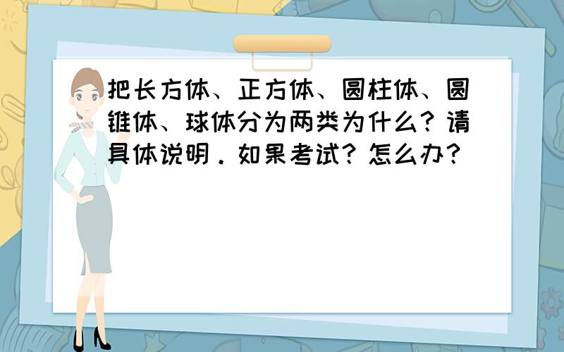 把长方体、正方体、圆柱体、圆锥体、球体分为两类为什么？请具体说明。如果考试？怎么办？