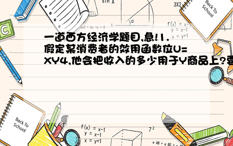 一道西方经济学题目,急!1.假定某消费者的效用函数位U=XY4,他会把收入的多少用于Y商品上?要详细过程。。。