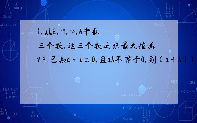 1.从2,-1,-4,6中取三个数,这三个数之积最大值为?2.已知a+b=0,且ab不等于0,则(a+b-1)(b分之a+1）=?