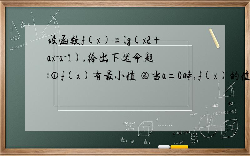 设函数f(x)=lg(x2+ax-a-1),给出下述命题:①f(x)有最小值 ②当a=0时,f(x)的值域为R ③当a>0时,f(x)在区间[2,+∞)上有反函数 ④若f(x)在区间[2,+∞]上单调递增,则实数a的取值范围是a≥-4.（请给出正确答案