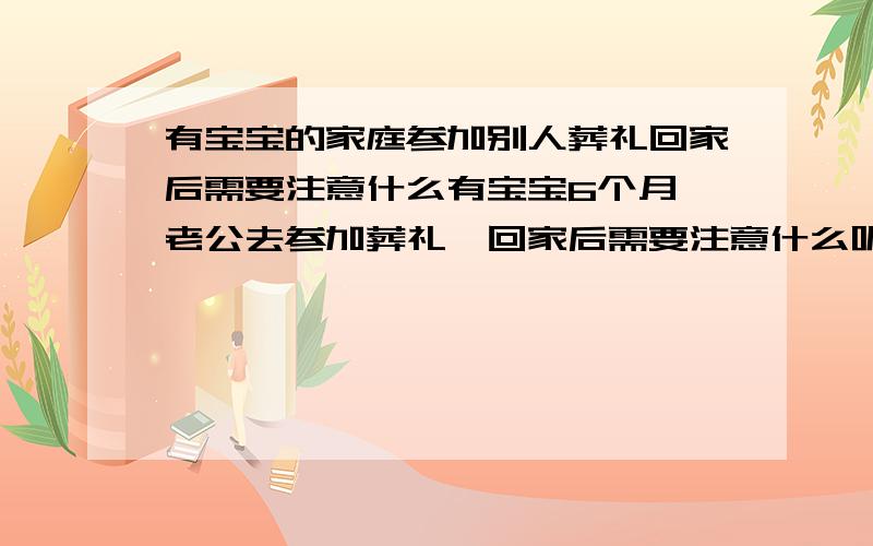 有宝宝的家庭参加别人葬礼回家后需要注意什么有宝宝6个月,老公去参加葬礼,回家后需要注意什么呢?除了洗澡,有什么方法去除晦气!