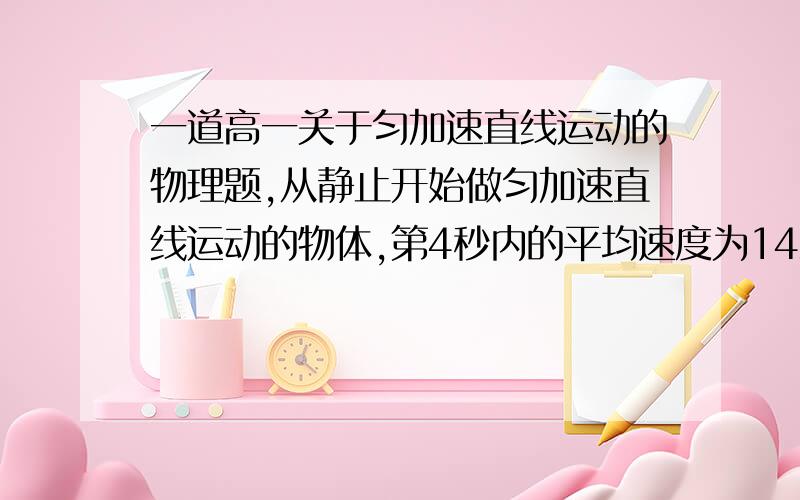 一道高一关于匀加速直线运动的物理题,从静止开始做匀加速直线运动的物体,第4秒内的平均速度为14米/秒.则：（1）它在第2秒内的位移是多少?（2）第4秒末的速度是多少?（3）它通过第三个2