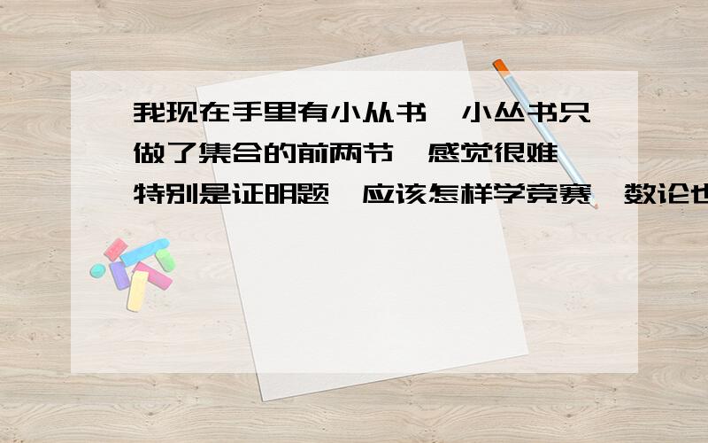 我现在手里有小从书,小丛书只做了集合的前两节,感觉很难,特别是证明题,应该怎样学竞赛,数论也学了点,感觉也好难,我的数学水品算不错的,希望能得到一些方法