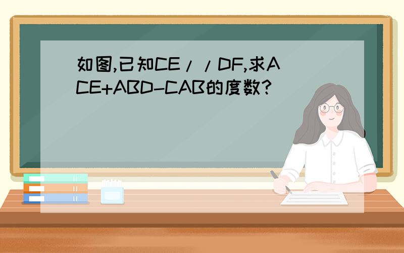 如图,已知CE//DF,求ACE+ABD-CAB的度数?