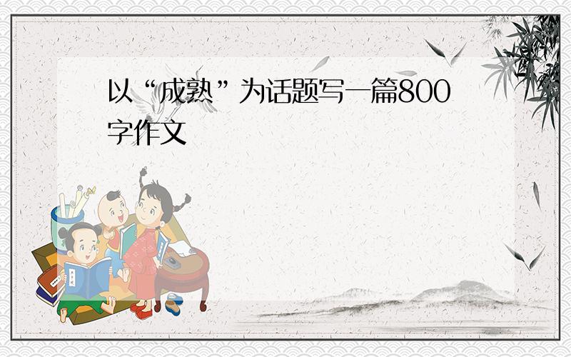 以“成熟”为话题写一篇800字作文