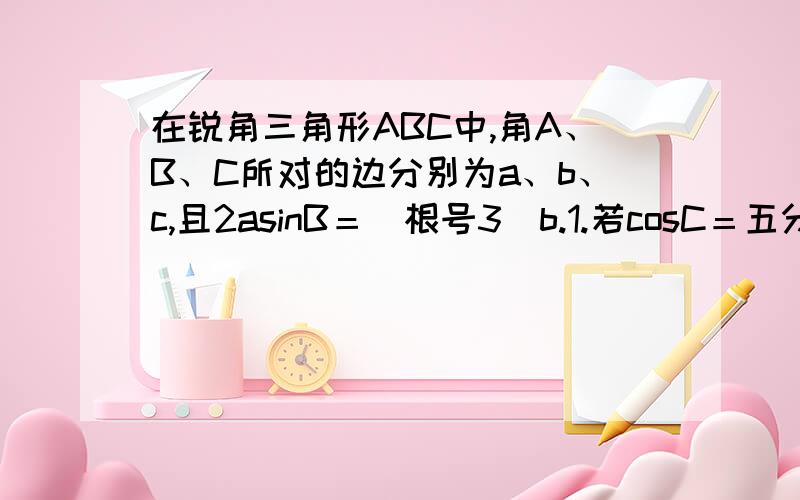 在锐角三角形ABC中,角A、B、C所对的边分别为a、b、c,且2asinB＝（根号3）b.1.若cosC＝五分之四,求sin（A－C）的值.2.若BC＝根号3,求三角形ABC面积最大值.