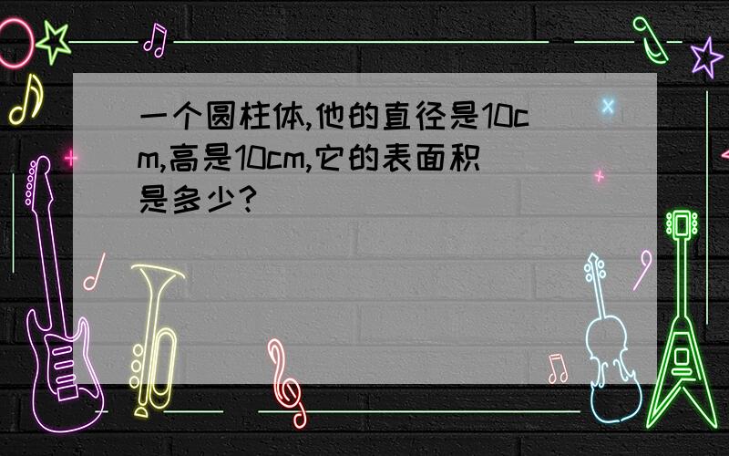 一个圆柱体,他的直径是10cm,高是10cm,它的表面积是多少?